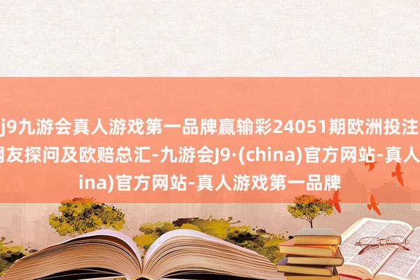 j9九游会真人游戏第一品牌赢输彩24051期欧洲投注比例&网友探问及欧赔总汇-九游会J9·(china)官方网站-真人游戏第一品牌