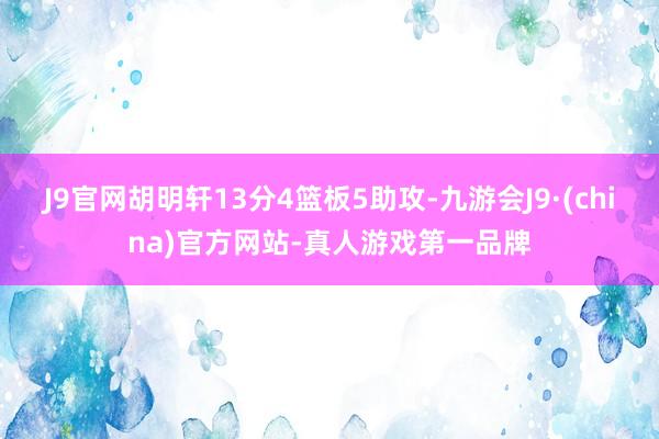 J9官网胡明轩13分4篮板5助攻-九游会J9·(china)官方网站-真人游戏第一品牌