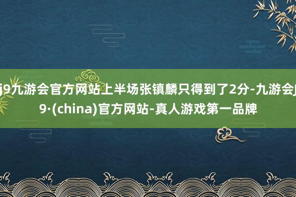 j9九游会官方网站上半场张镇麟只得到了2分-九游会J9·(china)官方网站-真人游戏第一品牌