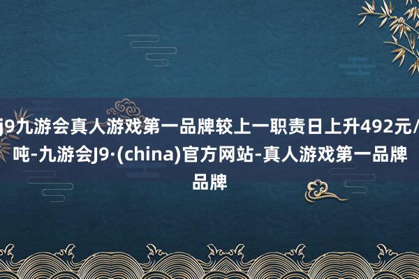 j9九游会真人游戏第一品牌较上一职责日上升492元/吨-九游会J9·(china)官方网站-真人游戏第一品牌