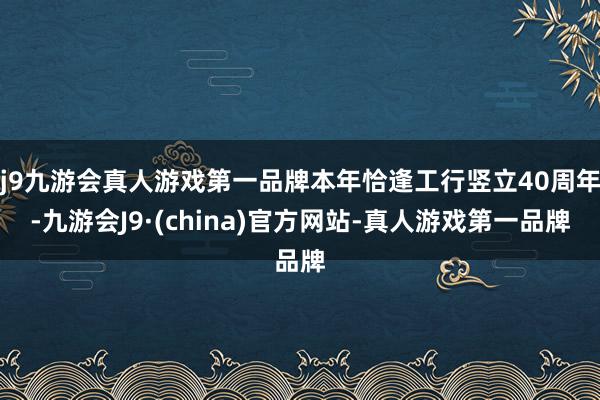 j9九游会真人游戏第一品牌本年恰逢工行竖立40周年-九游会J9·(china)官方网站-真人游戏第一品牌