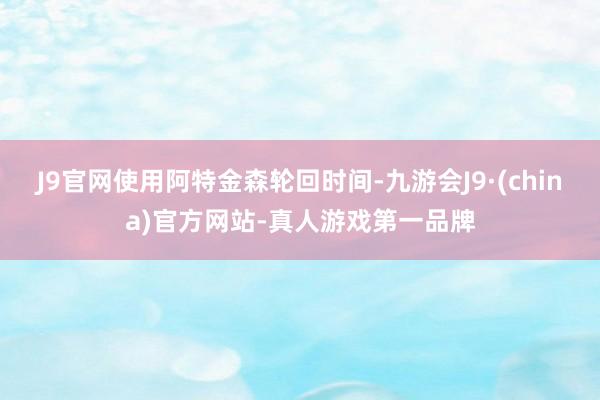 J9官网使用阿特金森轮回时间-九游会J9·(china)官方网站-真人游戏第一品牌