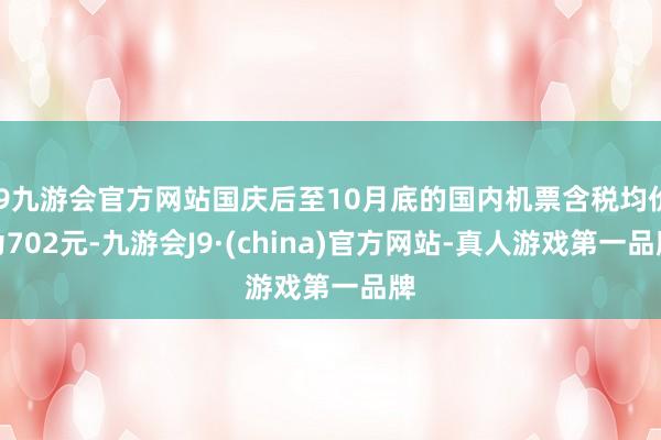 j9九游会官方网站国庆后至10月底的国内机票含税均价为702元-九游会J9·(china)官方网站-真人游戏第一品牌