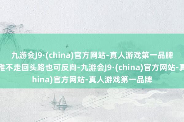 九游会J9·(china)官方网站-真人游戏第一品牌同期参不雅谈不雅不走回头路也可反向-九游会J9·(china)官方网站-真人游戏第一品牌