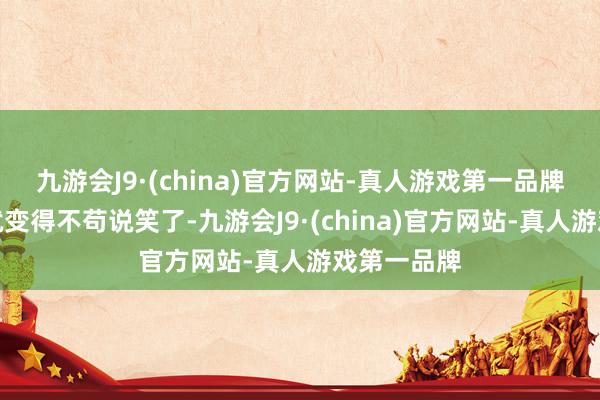 九游会J9·(china)官方网站-真人游戏第一品牌他在场上就变得不苟说笑了-九游会J9·(china)官方网站-真人游戏第一品牌