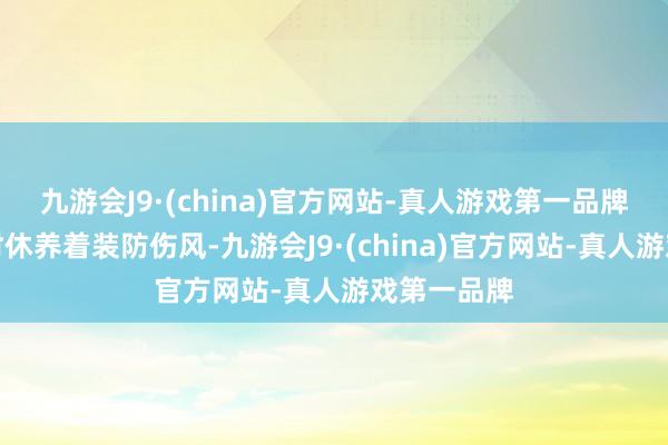 九游会J9·(china)官方网站-真人游戏第一品牌出行请应时休养着装防伤风-九游会J9·(china)官方网站-真人游戏第一品牌