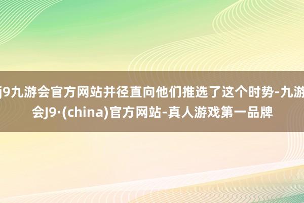 j9九游会官方网站并径直向他们推选了这个时势-九游会J9·(china)官方网站-真人游戏第一品牌