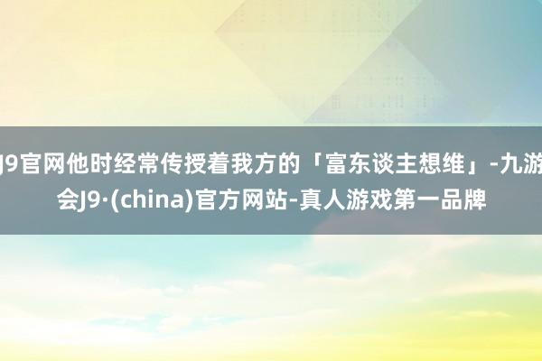 J9官网他时经常传授着我方的「富东谈主想维」-九游会J9·(china)官方网站-真人游戏第一品牌