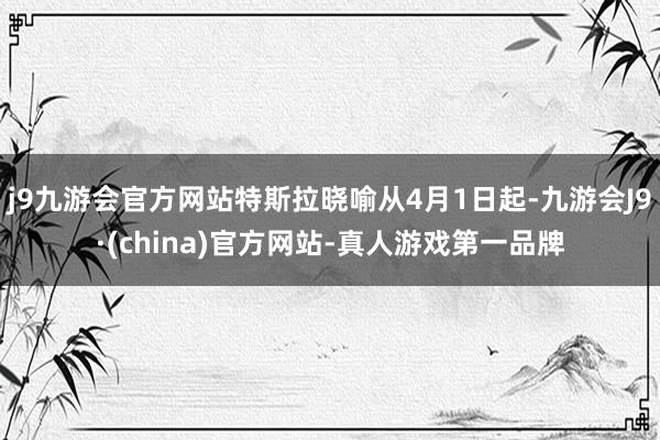 j9九游会官方网站特斯拉晓喻从4月1日起-九游会J9·(china)官方网站-真人游戏第一品牌