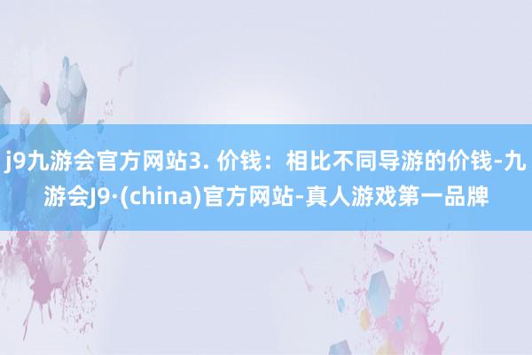 j9九游会官方网站3. 价钱：相比不同导游的价钱-九游会J9·(china)官方网站-真人游戏第一品牌