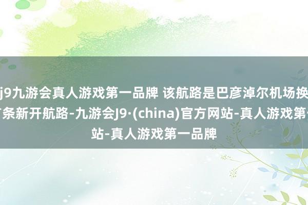 j9九游会真人游戏第一品牌 该航路是巴彦淖尔机场换季后首条新开航路-九游会J9·(china)官方网站-真人游戏第一品牌