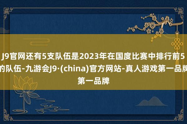 J9官网还有5支队伍是2023年在国度比赛中排行前5的队伍-九游会J9·(china)官方网站-真人游戏第一品牌