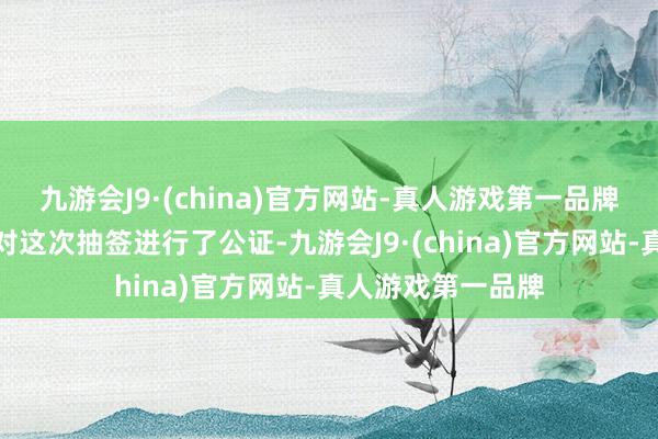 九游会J9·(china)官方网站-真人游戏第一品牌公证东说念主员对这次抽签进行了公证-九游会J9·(china)官方网站-真人游戏第一品牌