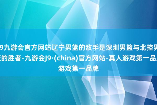 j9九游会官方网站辽宁男篮的敌手是深圳男篮与北控男篮的胜者-九游会J9·(china)官方网站-真人游戏第一品牌