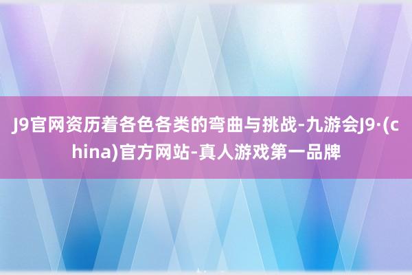 J9官网资历着各色各类的弯曲与挑战-九游会J9·(china)官方网站-真人游戏第一品牌