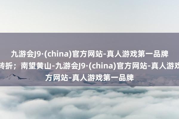 九游会J9·(china)官方网站-真人游戏第一品牌犹如巨龙转折；南望黄山-九游会J9·(china)官方网站-真人游戏第一品牌