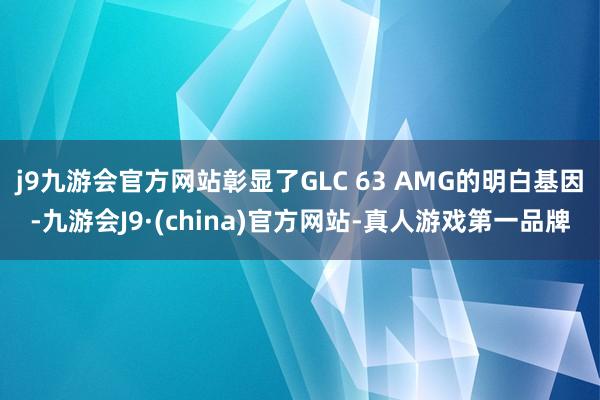 j9九游会官方网站彰显了GLC 63 AMG的明白基因-九游会J9·(china)官方网站-真人游戏第一品牌