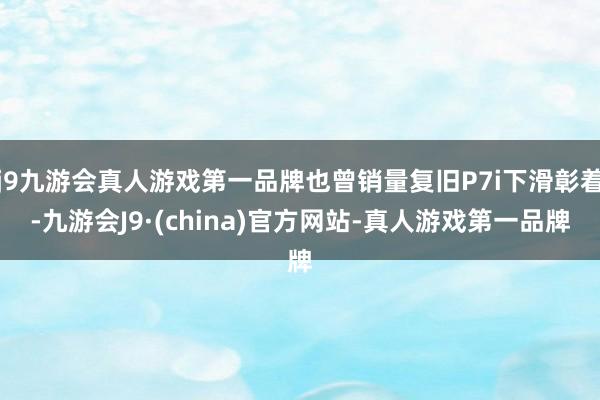 j9九游会真人游戏第一品牌也曾销量复旧P7i下滑彰着-九游会J9·(china)官方网站-真人游戏第一品牌