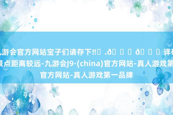 j9九游会官方网站宝子们请存下‼️.💙💙详确事项1、景点距离较远-九游会J9·(china)官方网站-真人游戏第一品牌