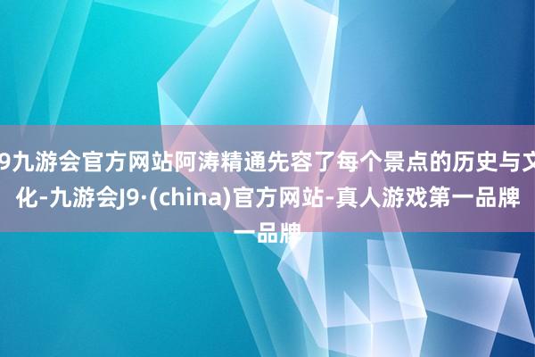 j9九游会官方网站阿涛精通先容了每个景点的历史与文化-九游会J9·(china)官方网站-真人游戏第一品牌