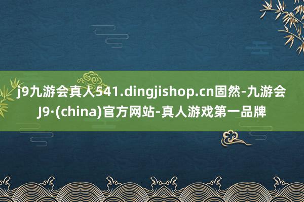 j9九游会真人541.dingjishop.cn固然-九游会J9·(china)官方网站-真人游戏第一品牌