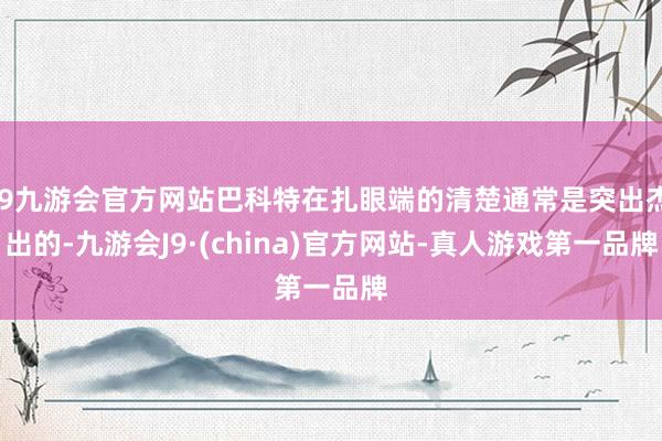 j9九游会官方网站巴科特在扎眼端的清楚通常是突出杰出的-九游会J9·(china)官方网站-真人游戏第一品牌