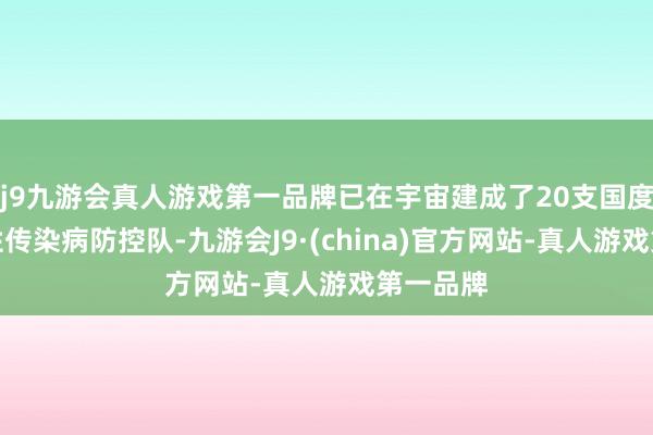 j9九游会真人游戏第一品牌已在宇宙建成了20支国度突发急性传染病防控队-九游会J9·(china)官方网站-真人游戏第一品牌