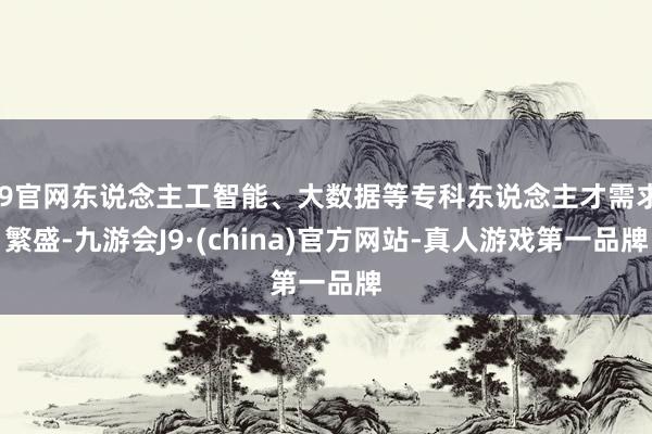 J9官网东说念主工智能、大数据等专科东说念主才需求繁盛-九游会J9·(china)官方网站-真人游戏第一品牌