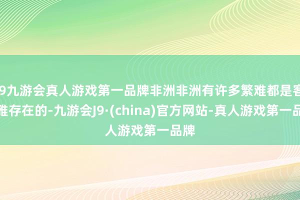 j9九游会真人游戏第一品牌非洲非洲有许多繁难都是客不雅存在的-九游会J9·(china)官方网站-真人游戏第一品牌