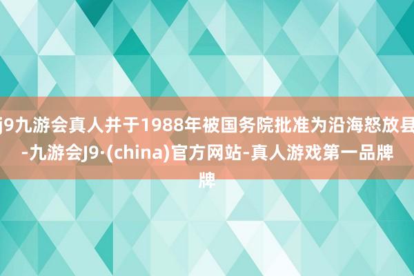 j9九游会真人并于1988年被国务院批准为沿海怒放县-九游会J9·(china)官方网站-真人游戏第一品牌