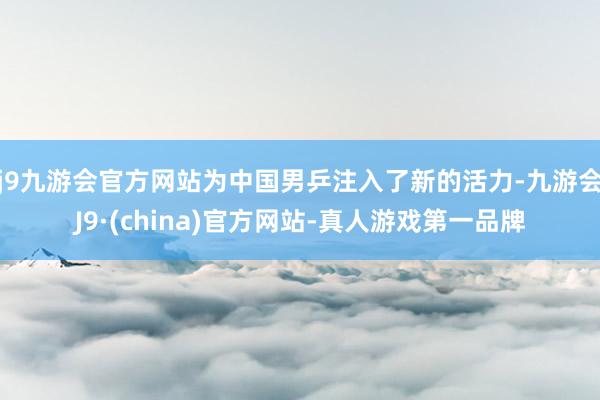 j9九游会官方网站为中国男乒注入了新的活力-九游会J9·(china)官方网站-真人游戏第一品牌