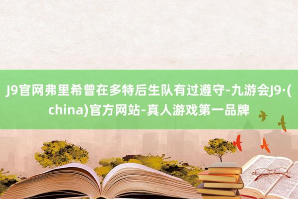 J9官网弗里希曾在多特后生队有过遵守-九游会J9·(china)官方网站-真人游戏第一品牌