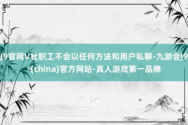 J9官网V社职工不会以任何方法和用户私聊-九游会J9·(china)官方网站-真人游戏第一品牌