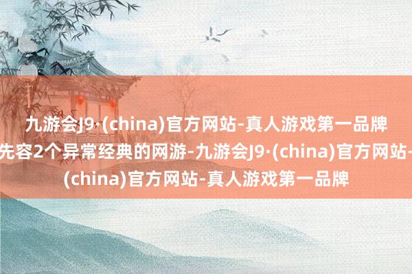 九游会J9·(china)官方网站-真人游戏第一品牌今天笔者就给全球先容2个异常经典的网游-九游会J9·(china)官方网站-真人游戏第一品牌