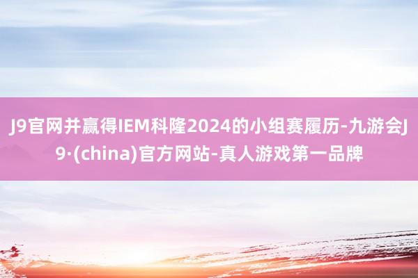 J9官网并赢得IEM科隆2024的小组赛履历-九游会J9·(china)官方网站-真人游戏第一品牌