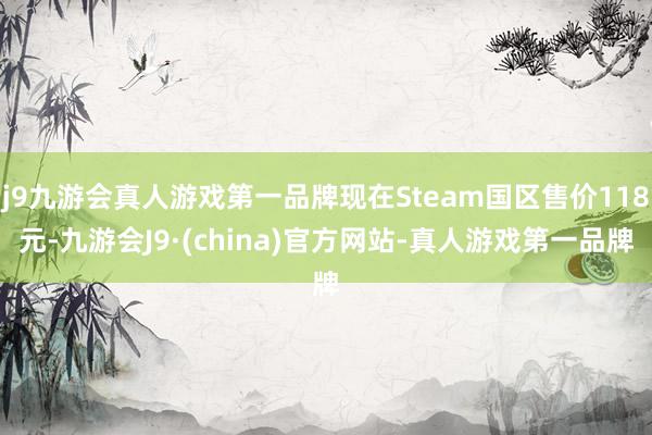 j9九游会真人游戏第一品牌现在Steam国区售价118元-九游会J9·(china)官方网站-真人游戏第一品牌