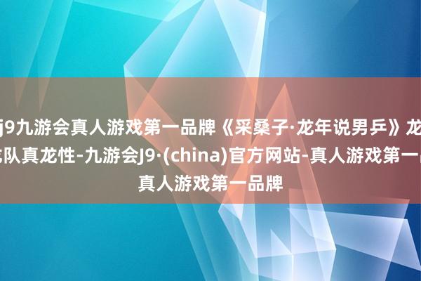 j9九游会真人游戏第一品牌《采桑子·龙年说男乒》龙年龙队真龙性-九游会J9·(china)官方网站-真人游戏第一品牌