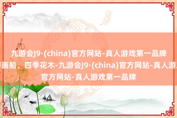 九游会J9·(china)官方网站-真人游戏第一品牌西湖的烟柳画船、四季花木-九游会J9·(china)官方网站-真人游戏第一品牌