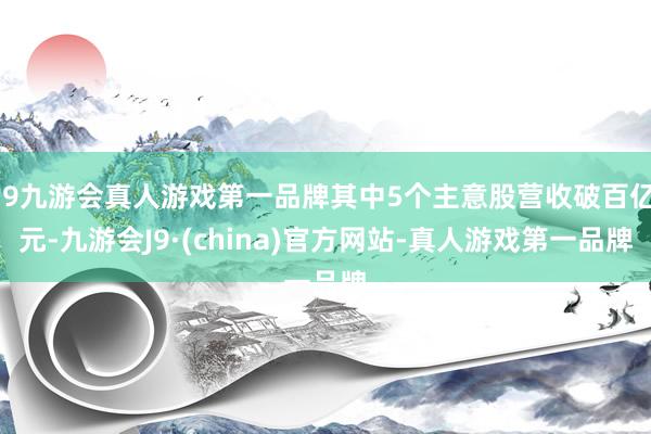 j9九游会真人游戏第一品牌其中5个主意股营收破百亿元-九游会J9·(china)官方网站-真人游戏第一品牌