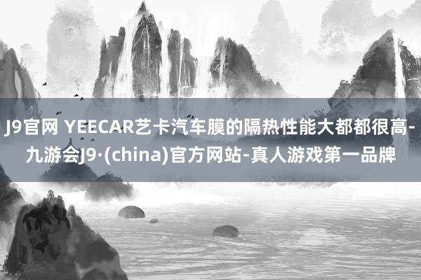 J9官网 YEECAR艺卡汽车膜的隔热性能大都都很高-九游会J9·(china)官方网站-真人游戏第一品牌