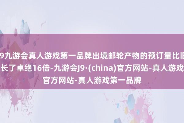 j9九游会真人游戏第一品牌出境邮轮产物的预订量比旧年同期增长了卓绝16倍-九游会J9·(china)官方网站-真人游戏第一品牌