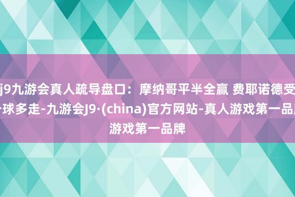 j9九游会真人疏导盘口：摩纳哥平半全赢 费耶诺德受一球多走-九游会J9·(china)官方网站-真人游戏第一品牌