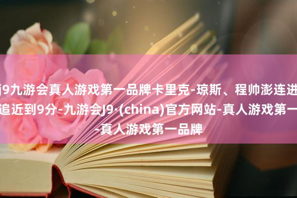 j9九游会真人游戏第一品牌卡里克-琼斯、程帅澎连进远投追近到9分-九游会J9·(china)官方网站-真人游戏第一品牌