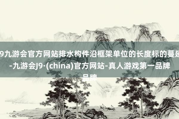 j9九游会官方网站排水构件沿框架单位的长度标的蔓延-九游会J9·(china)官方网站-真人游戏第一品牌