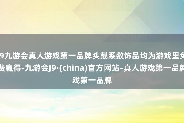 j9九游会真人游戏第一品牌头戴系数饰品均为游戏里免费赢得-九游会J9·(china)官方网站-真人游戏第一品牌