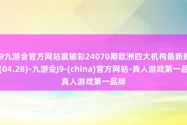 j9九游会官方网站赢输彩24070期欧洲四大机构最新赔率(04.28)-九游会J9·(china)官方网站-真人游戏第一品牌