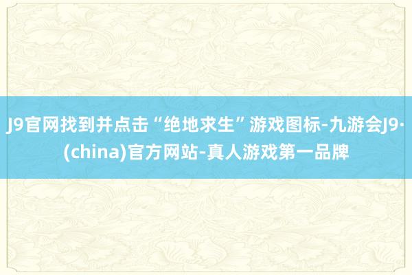 J9官网找到并点击“绝地求生”游戏图标-九游会J9·(china)官方网站-真人游戏第一品牌