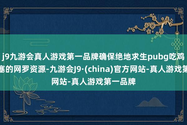 j9九游会真人游戏第一品牌确保绝地求生pubg吃鸡获取填塞的网罗资源-九游会J9·(china)官方网站-真人游戏第一品牌