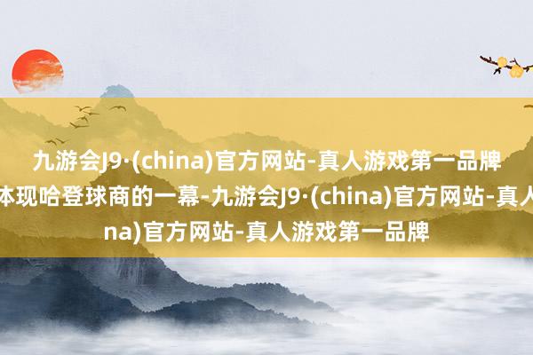 九游会J9·(china)官方网站-真人游戏第一品牌还出现了相等体现哈登球商的一幕-九游会J9·(china)官方网站-真人游戏第一品牌