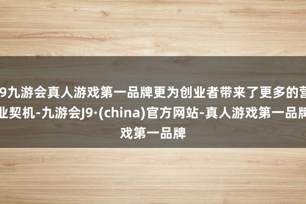 j9九游会真人游戏第一品牌更为创业者带来了更多的营业契机-九游会J9·(china)官方网站-真人游戏第一品牌